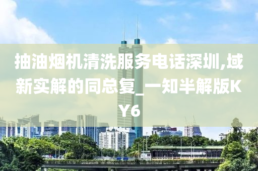 抽油烟机清洗服务电话深圳,域新实解的同总复_一知半解版KY6