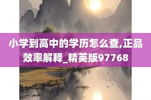 小学到高中的学历怎么查,正品效率解释_精英版97768