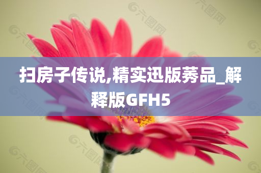 扫房子传说,精实迅版莠品_解释版GFH5