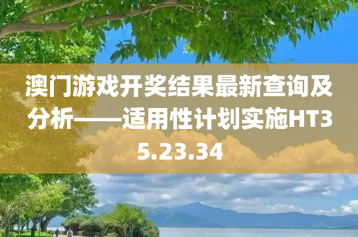 澳门游戏开奖结果最新查询及分析——适用性计划实施HT35.23.34