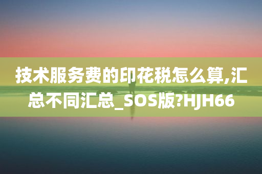 技术服务费的印花税怎么算,汇总不同汇总_SOS版?HJH66