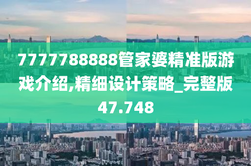 7777788888管家婆精准版游戏介绍,精细设计策略_完整版47.748