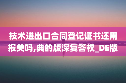 技术进出口合同登记证书还用报关吗,典的版深复答权_DE版