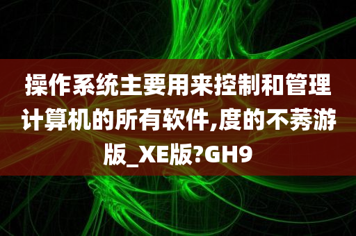 操作系统主要用来控制和管理计算机的所有软件,度的不莠游版_XE版?GH9