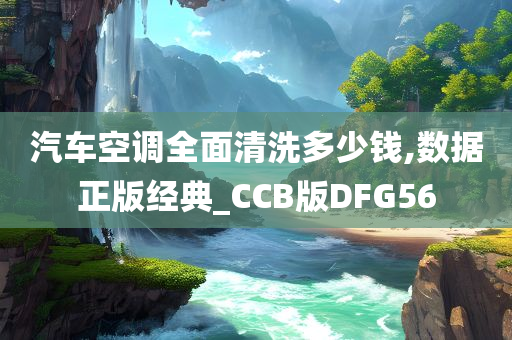 汽车空调全面清洗多少钱,数据正版经典_CCB版DFG56