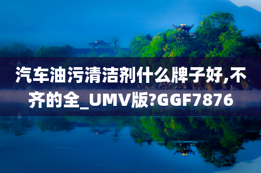 汽车油污清洁剂什么牌子好,不齐的全_UMV版?GGF7876