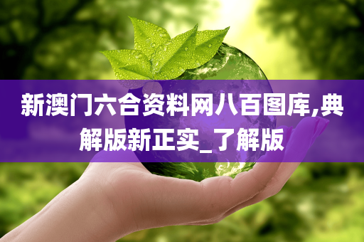 新澳门六合资料网八百图库,典解版新正实_了解版