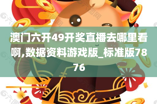 澳门六开49开奖直播去哪里看啊,数据资料游戏版_标准版7876