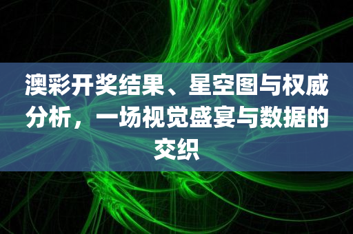 澳彩开奖结果、星空图与权威分析，一场视觉盛宴与数据的交织