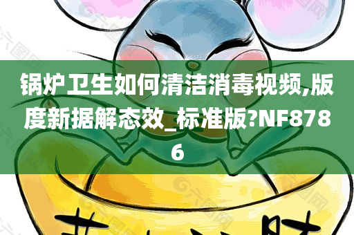 锅炉卫生如何清洁消毒视频,版度新据解态效_标准版?NF8786