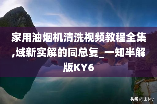 家用油烟机清洗视频教程全集,域新实解的同总复_一知半解版KY6