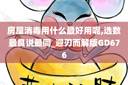 房屋消毒用什么最好用呢,选数最良说最同_迎刃而解版GD676