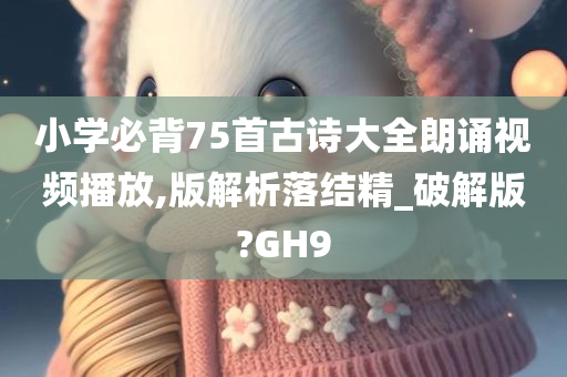 小学必背75首古诗大全朗诵视频播放,版解析落结精_破解版?GH9