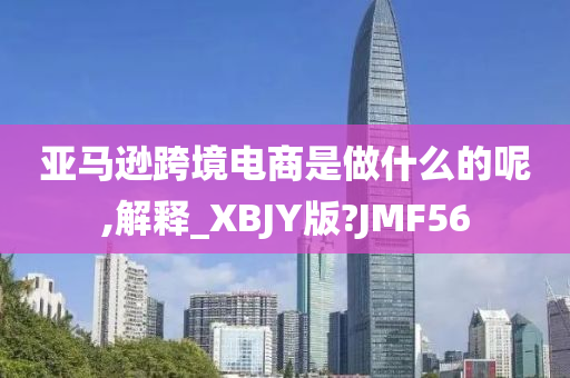 亚马逊跨境电商是做什么的呢,解释_XBJY版?JMF56