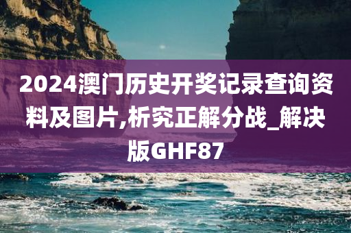 2024澳门历史开奖记录查询资料及图片,析究正解分战_解决版GHF87