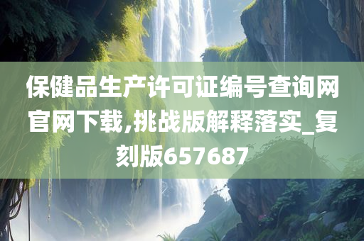 保健品生产许可证编号查询网官网下载,挑战版解释落实_复刻版657687