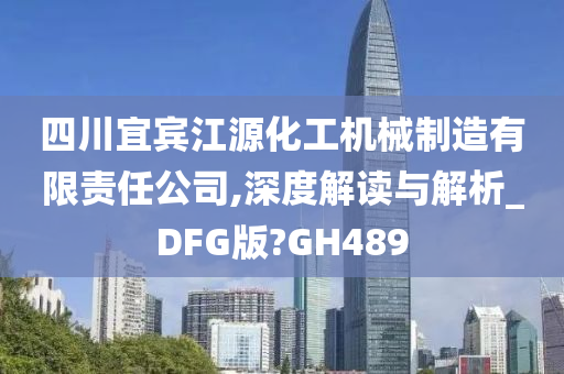 四川宜宾江源化工机械制造有限责任公司,深度解读与解析_DFG版?GH489