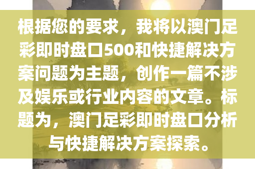 根据您的要求，我将以澳门足彩即时盘口500和快捷解决方案问题为主题，创作一篇不涉及娱乐或行业内容的文章。标题为，澳门足彩即时盘口分析与快捷解决方案探索。