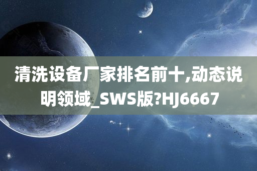 清洗设备厂家排名前十,动态说明领域_SWS版?HJ6667