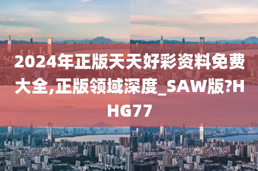 2024年正版天天好彩资料免费大全,正版领域深度_SAW版?HHG77