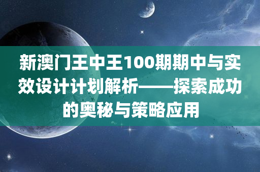 新澳门王中王100期期中与实效设计计划解析——探索成功的奥秘与策略应用