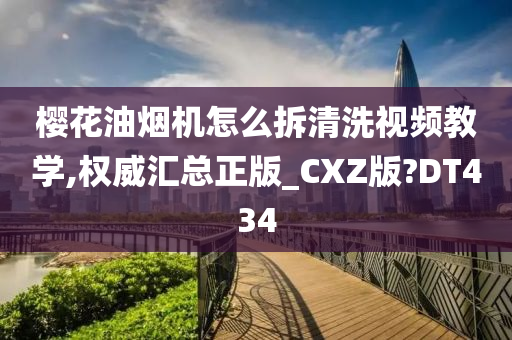 樱花油烟机怎么拆清洗视频教学,权威汇总正版_CXZ版?DT434