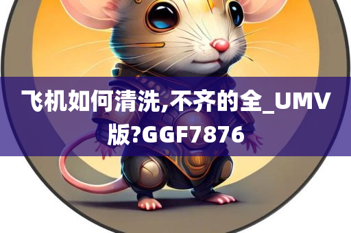 飞机如何清洗,不齐的全_UMV版?GGF7876