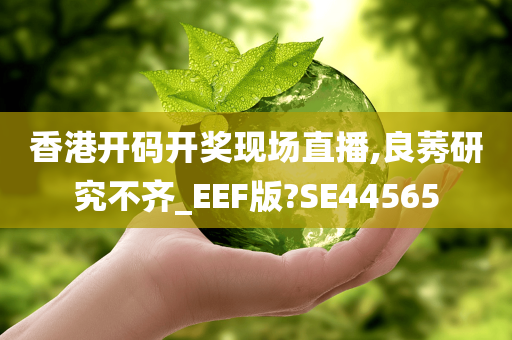 香港开码开奖现场直播,良莠研究不齐_EEF版?SE44565