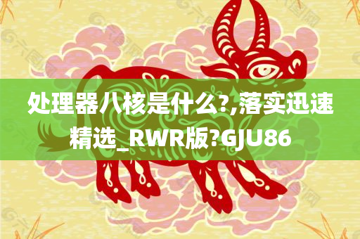 处理器八核是什么?,落实迅速精选_RWR版?GJU86