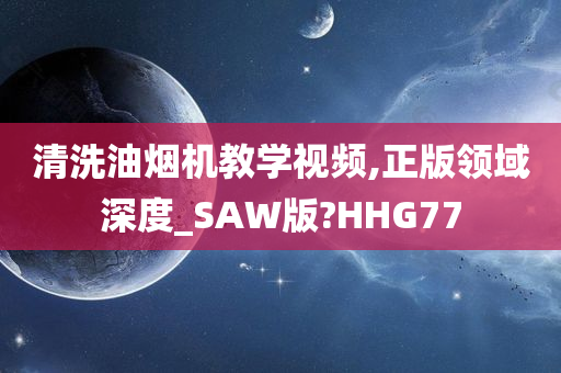 清洗油烟机教学视频,正版领域深度_SAW版?HHG77