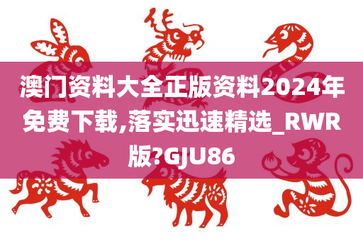 澳门资料大全正版资料2024年免费下载,落实迅速精选_RWR版?GJU86