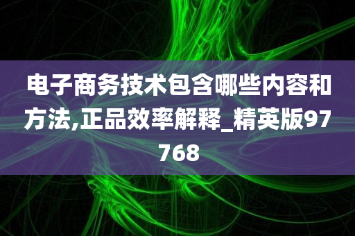 电子商务技术包含哪些内容和方法,正品效率解释_精英版97768