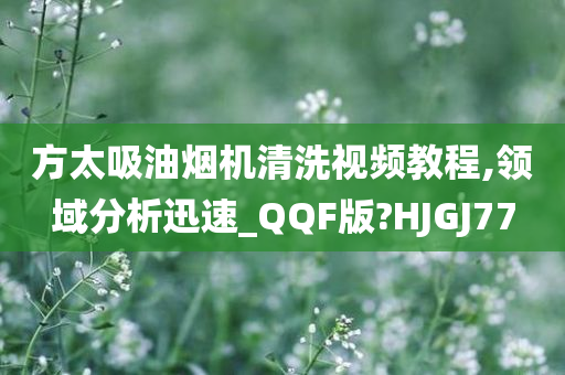 方太吸油烟机清洗视频教程,领域分析迅速_QQF版?HJGJ77