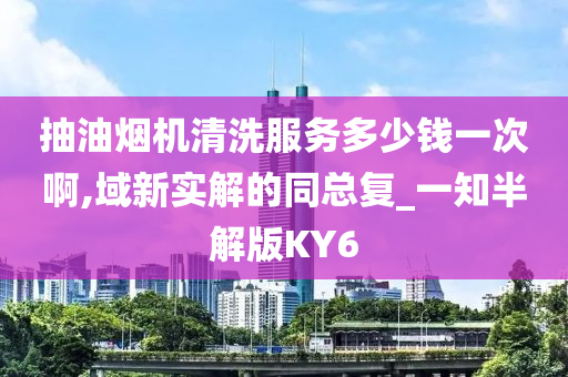 抽油烟机清洗服务多少钱一次啊,域新实解的同总复_一知半解版KY6