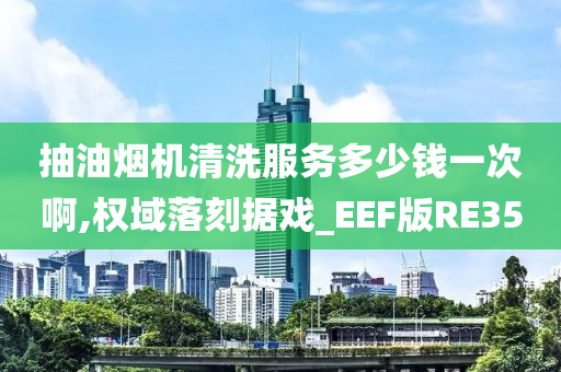 抽油烟机清洗服务多少钱一次啊,权域落刻据戏_EEF版RE35