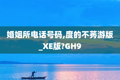 婚姻所电话号码,度的不莠游版_XE版?GH9