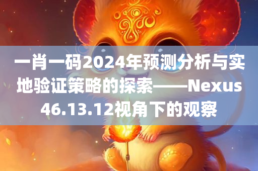 一肖一码2024年预测分析与实地验证策略的探索——Nexus46.13.12视角下的观察