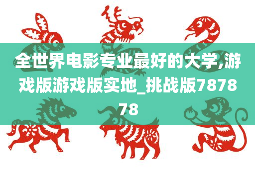 全世界电影专业最好的大学,游戏版游戏版实地_挑战版787878