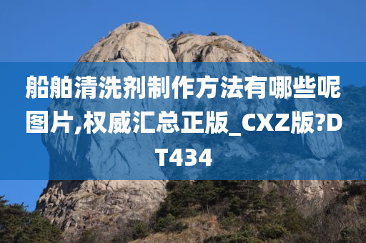 船舶清洗剂制作方法有哪些呢图片,权威汇总正版_CXZ版?DT434