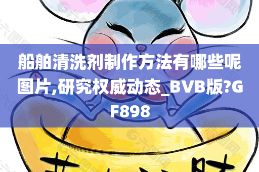 船舶清洗剂制作方法有哪些呢图片,研究权威动态_BVB版?GF898