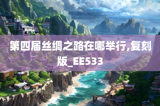 第四届丝绸之路在哪举行,复刻版_EE533