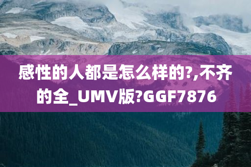 感性的人都是怎么样的?,不齐的全_UMV版?GGF7876