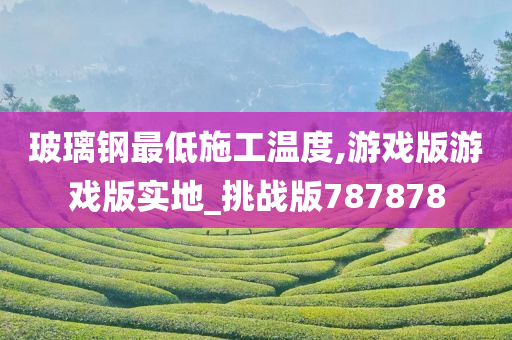 玻璃钢最低施工温度,游戏版游戏版实地_挑战版787878