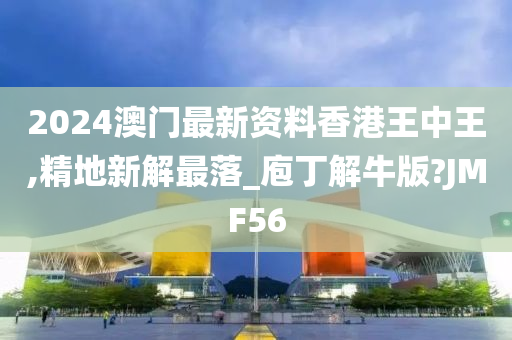 2024澳门最新资料香港王中王,精地新解最落_庖丁解牛版?JMF56