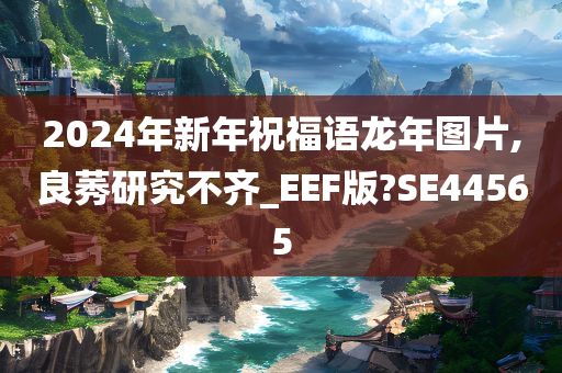 2024年新年祝福语龙年图片,良莠研究不齐_EEF版?SE44565