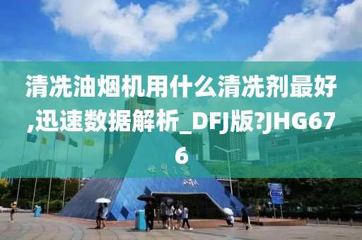 清冼油烟机用什么清冼剂最好,迅速数据解析_DFJ版?JHG676