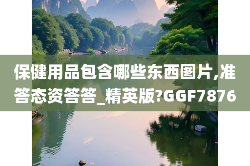 保健用品包含哪些东西图片,准答态资答答_精英版?GGF7876