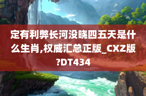 定有利弊长河没晓四五天是什么生肖,权威汇总正版_CXZ版?DT434