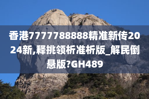 香港7777788888精准新传2024新,释挑领析准析版_解民倒悬版?GH489