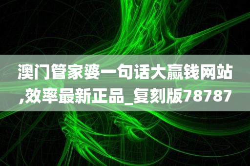 澳门管家婆一句话大赢钱网站,效率最新正品_复刻版78787